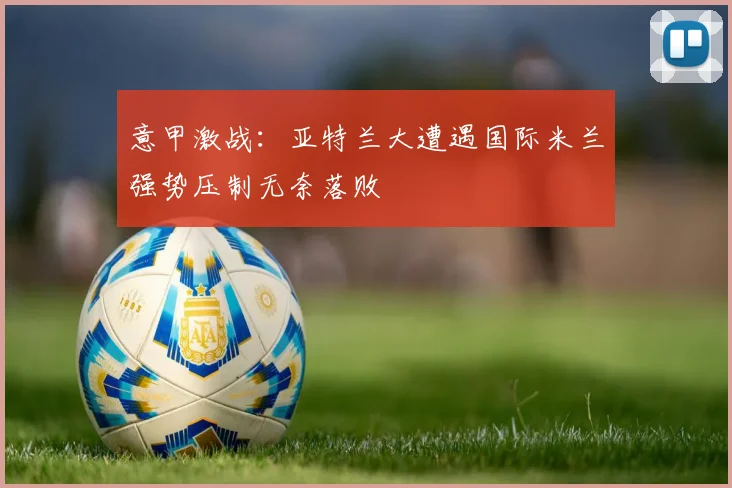 意甲激战：亚特兰大遭遇国际米兰强势压制无奈落败