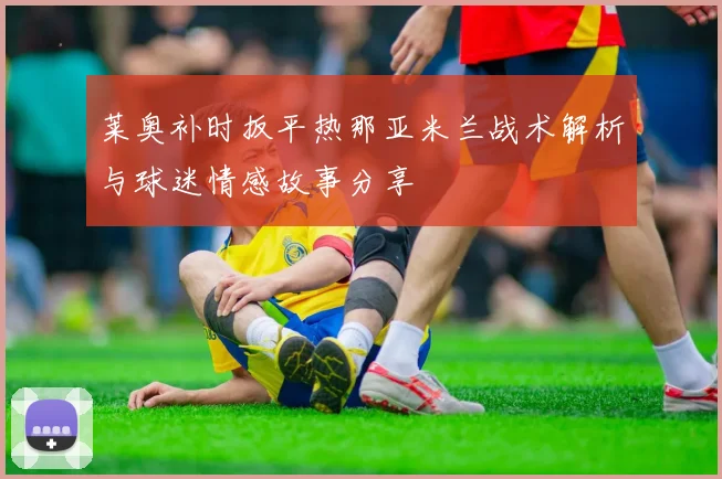 莱奥补时扳平热那亚米兰战术解析与球迷情感故事分享